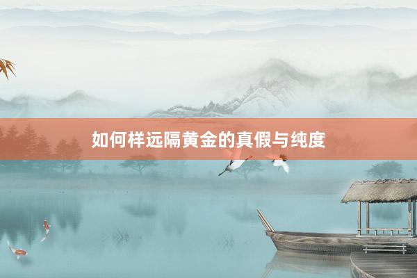 如何样远隔黄金的真假与纯度