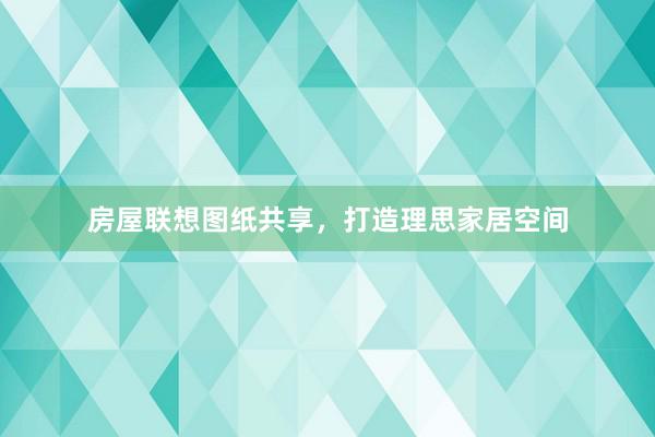 房屋联想图纸共享，打造理思家居空间
