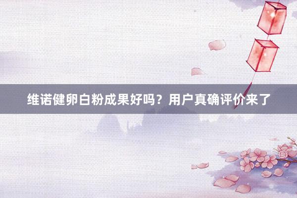 维诺健卵白粉成果好吗？用户真确评价来了