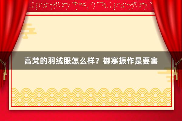 高梵的羽绒服怎么样？御寒振作是要害