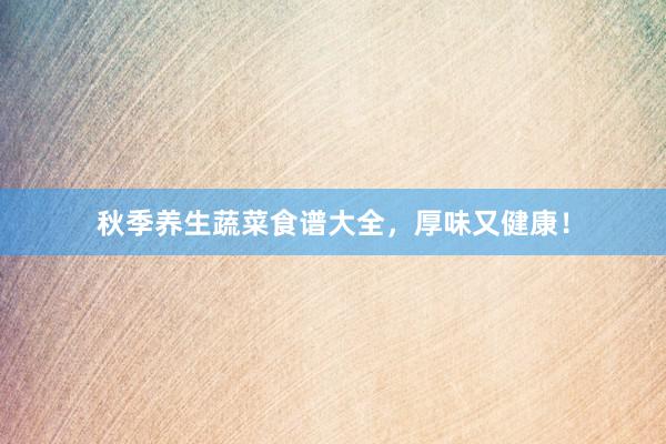 秋季养生蔬菜食谱大全，厚味又健康！