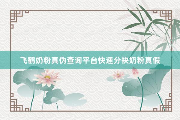 飞鹤奶粉真伪查询平台快速分袂奶粉真假