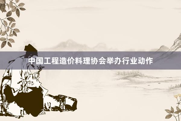 中国工程造价料理协会举办行业动作
