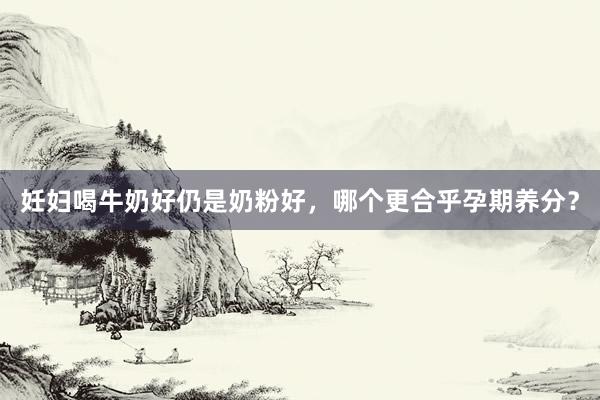 妊妇喝牛奶好仍是奶粉好，哪个更合乎孕期养分？